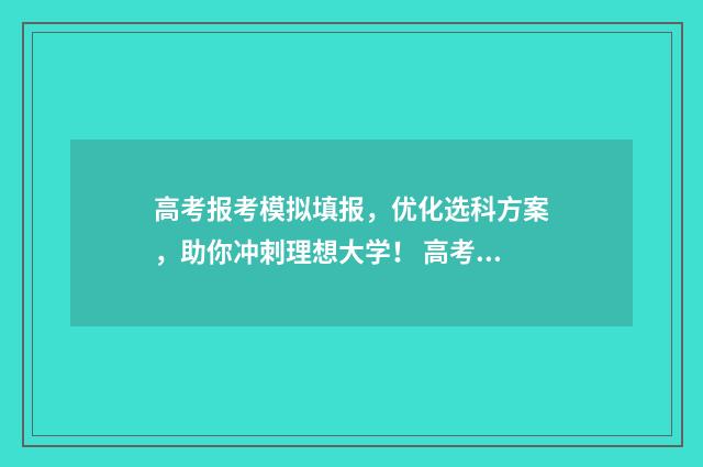 高考报考模拟填报，优化选科方案，助你冲刺理想大学！ 高考模拟填报系统怎么填
