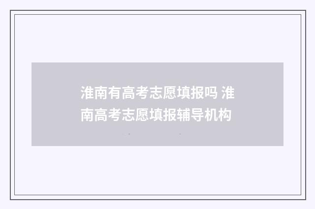淮南有高考志愿填报吗 淮南高考志愿填报辅导机构