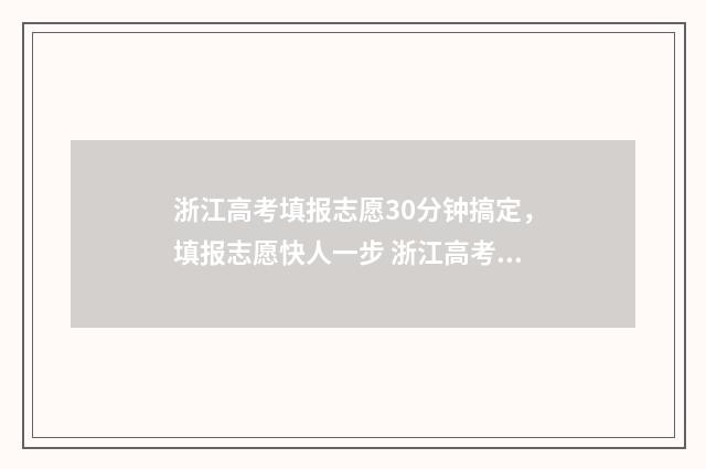 浙江高考填报志愿30分钟搞定，填报志愿快人一步 浙江高考填报志愿规则