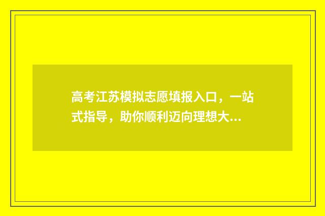 高考江苏模拟志愿填报入口，一站式指导，助你顺利迈向理想大学！ 高考模拟填报系统2021江苏