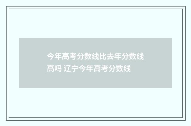 今年高考分数线比去年分数线高吗 辽宁今年高考分数线