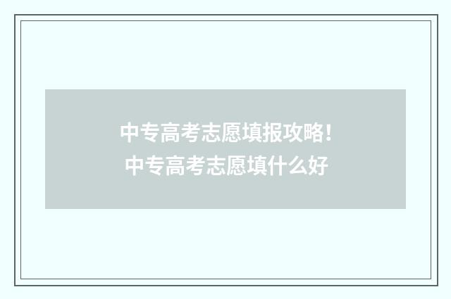 中专高考志愿填报攻略! 中专高考志愿填什么好
