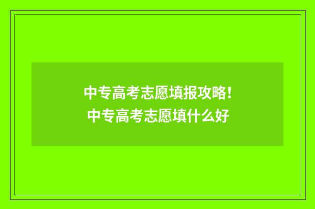 中专高考志愿填报攻略! 中专高考志愿填什么好