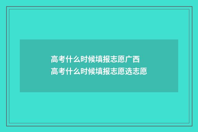 高考什么时候填报志愿广西 高考什么时候填报志愿选志愿
