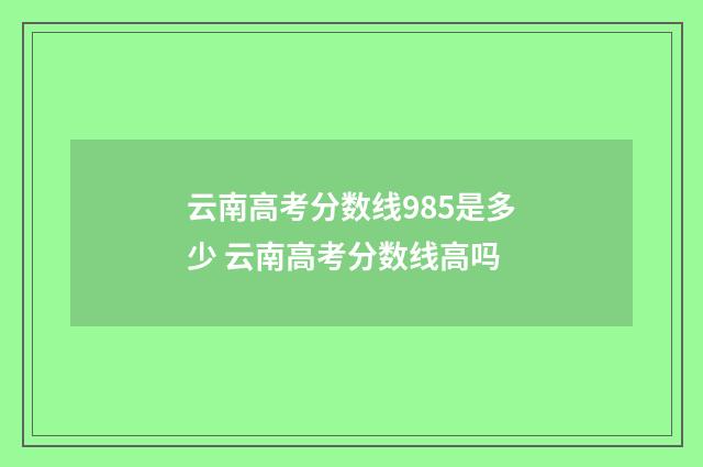 云南高考分数线985是多少 云南高考分数线高吗