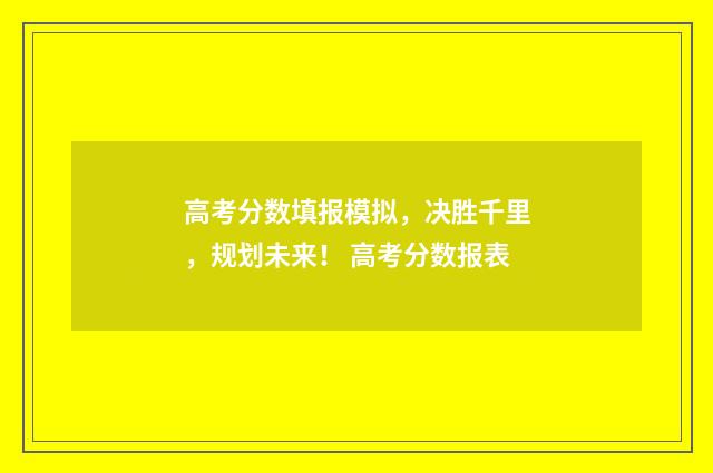 高考分数填报模拟,决胜千里,规划未来! 高考分数报表