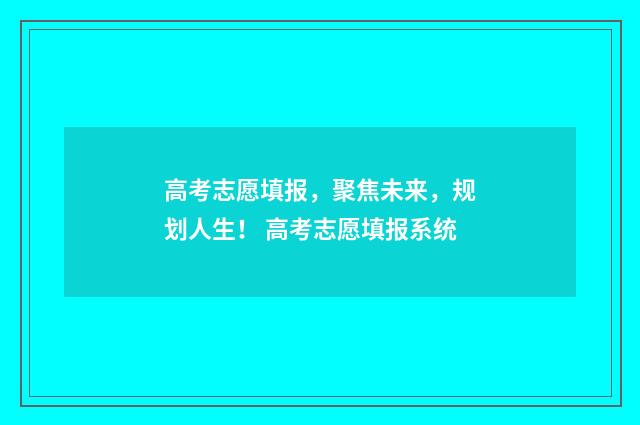 高考志愿填报，聚焦未来，规划人生！ 高考志愿填报系统
