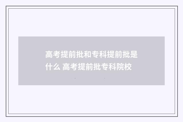 高考提前批和专科提前批是什么 高考提前批专科院校