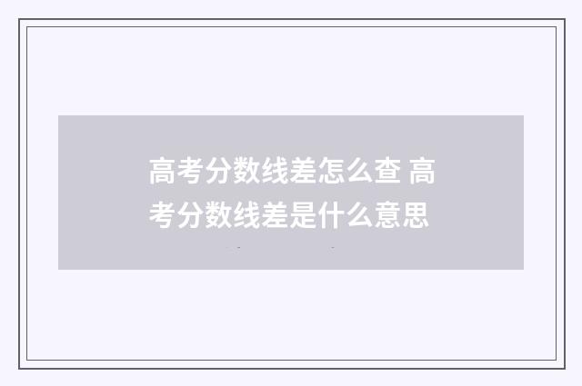 高考分数线差怎么查 高考分数线差是什么意思