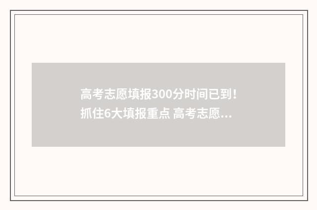 高考志愿填报300分时间已到！抓住6大填报重点 高考志愿填报30个
