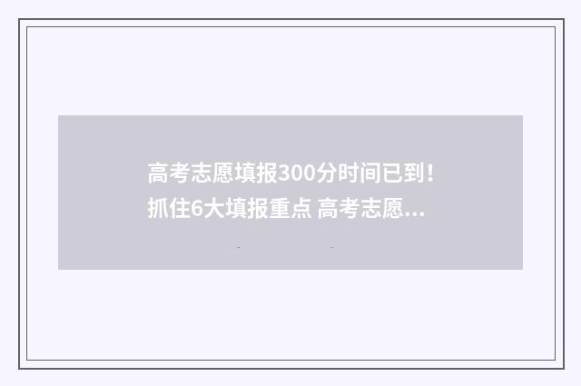高考志愿填报300分时间已到！抓住6大填报重点 高考志愿填报30个