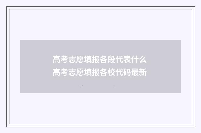 高考志愿填报各段代表什么 高考志愿填报各校代码最新