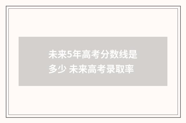 未来5年高考分数线是多少 未来高考录取率