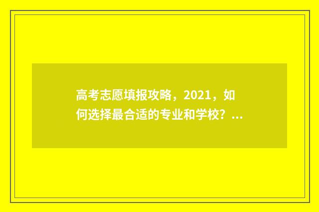 高考志愿填报攻略,2021,如何选择最合适的专业和学校? 高考志愿填报攻略(最全)
