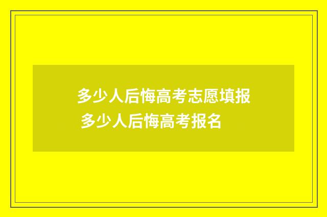 多少人后悔高考志愿填报 多少人后悔高考报名