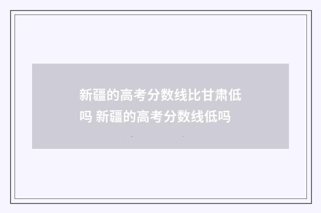 新疆的高考分数线比甘肃低吗 新疆的高考分数线低吗