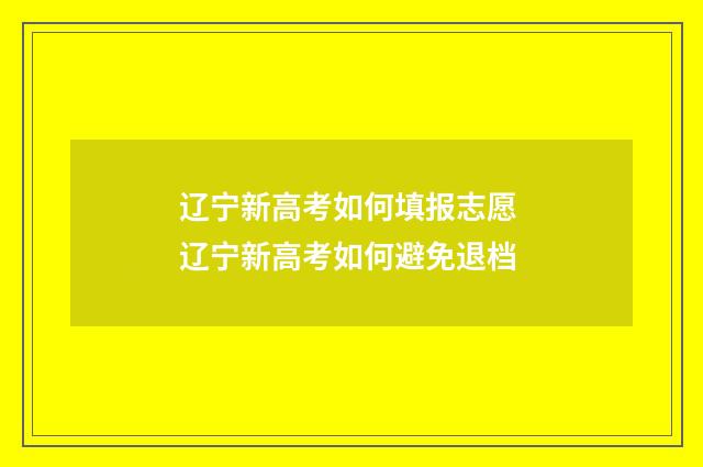 辽宁新高考如何填报志愿 辽宁新高考如何避免退档
