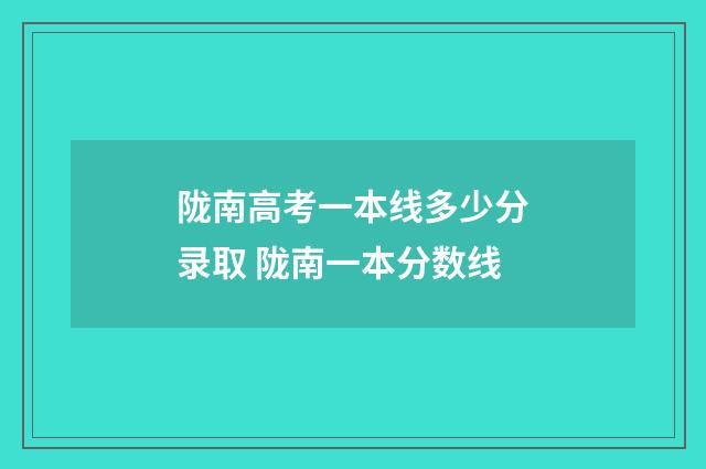 陇南高考一本线多少分录取 陇南一本分数线