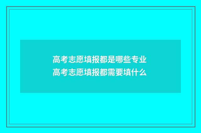 高考志愿填报都是哪些专业 高考志愿填报都需要填什么