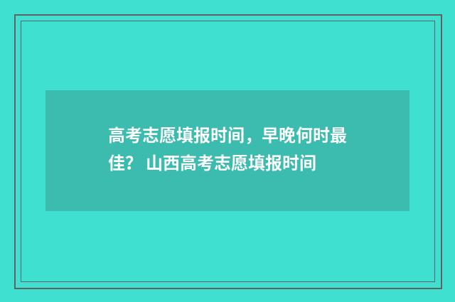 高考志愿填报时间，早晚何时最佳？ 山西高考志愿填报时间