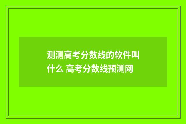测测高考分数线的软件叫什么 高考分数线预测网