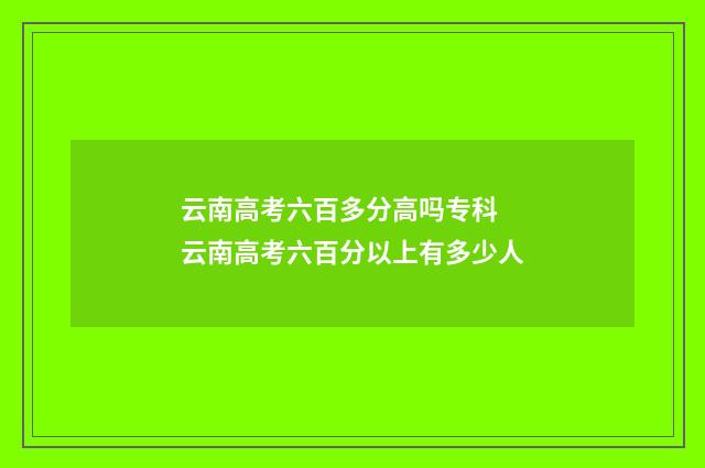 云南高考六百多分高吗专科 云南高考六百分以上有多少人