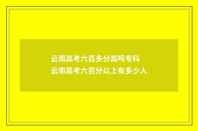 云南高考六百多分高吗专科 云南高考六百分以上有多少人