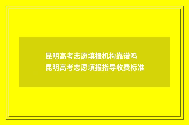 昆明高考志愿填报机构靠谱吗 昆明高考志愿填报指导收费标准