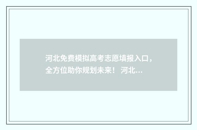 河北免费模拟高考志愿填报入口，全方位助你规划未来！ 河北省高考模拟填报系统