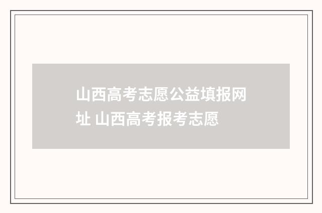 山西高考志愿公益填报网址 山西高考报考志愿