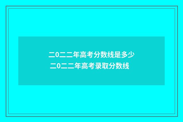 二0二二年高考分数线是多少 二0二二年高考录取分数线
