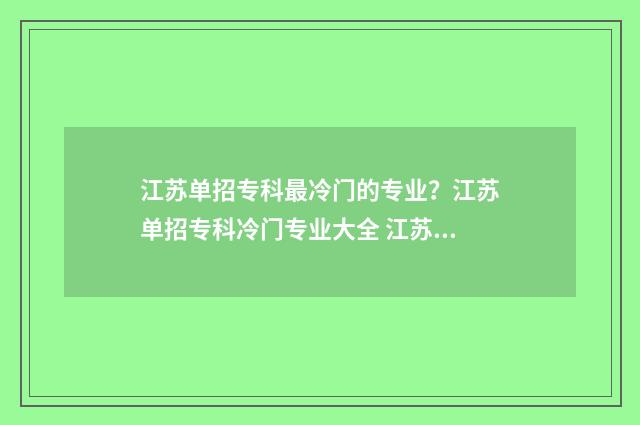 江苏单招专科最冷门的专业？江苏单招专科冷门专业大全 江苏省单招大专