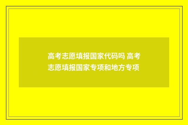 高考志愿填报国家代码吗 高考志愿填报国家专项和地方专项