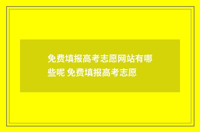 免费填报高考志愿网站有哪些呢 免费填报高考志愿