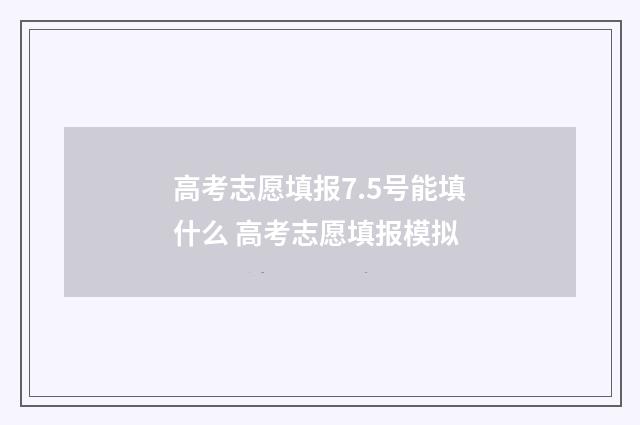 高考志愿填报7.5号能填什么 高考志愿填报模拟