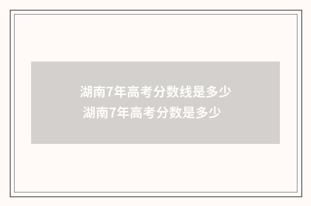 湖南7年高考分数线是多少 湖南7年高考分数是多少