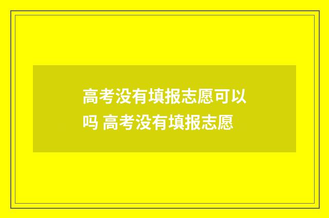 高考没有填报志愿可以吗 高考没有填报志愿