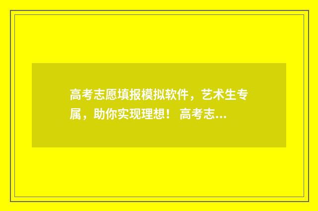 高考志愿填报模拟软件，艺术生专属，助你实现理想！ 高考志愿填报模拟表电子版
