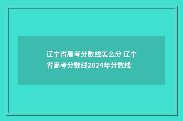 辽宁省高考分数线怎么分 辽宁省高考分数线2024年分数线
