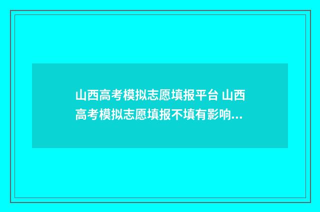 山西高考模拟志愿填报平台 山西高考模拟志愿填报不填有影响吗