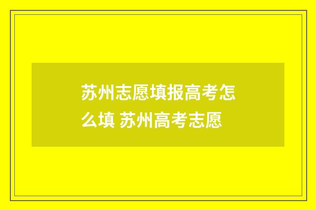 苏州志愿填报高考怎么填 苏州高考志愿