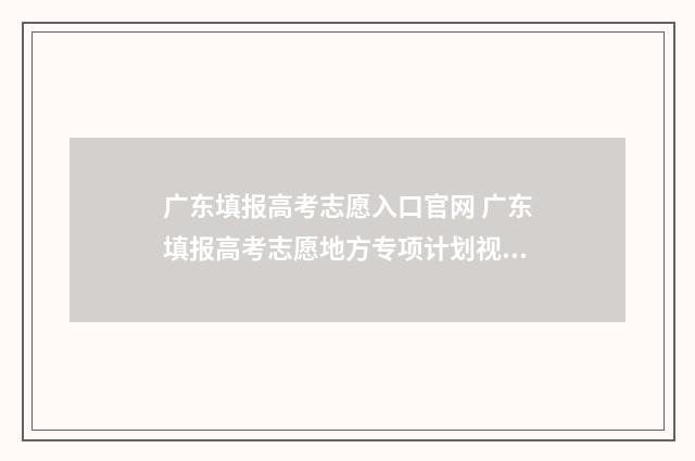 广东填报高考志愿入口官网 广东填报高考志愿地方专项计划视频