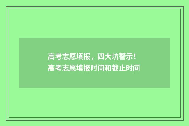 高考志愿填报，四大坑警示！ 高考志愿填报时间和截止时间
