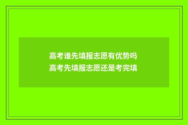 高考谁先填报志愿有优势吗 高考先填报志愿还是考完填