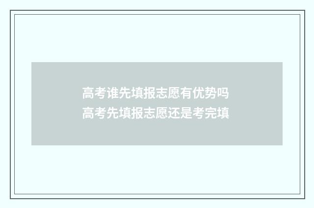 高考谁先填报志愿有优势吗 高考先填报志愿还是考完填