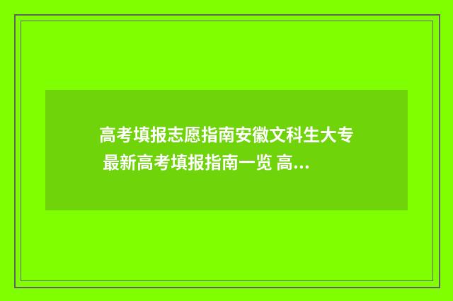 高考填报志愿指南安徽文科生大专 最新高考填报指南一览 高考志愿填报怎么填报
