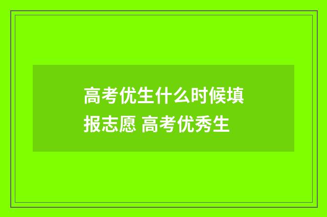 高考优生什么时候填报志愿 高考优秀生