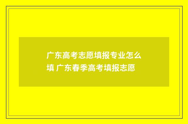 广东高考志愿填报专业怎么填 广东春季高考填报志愿