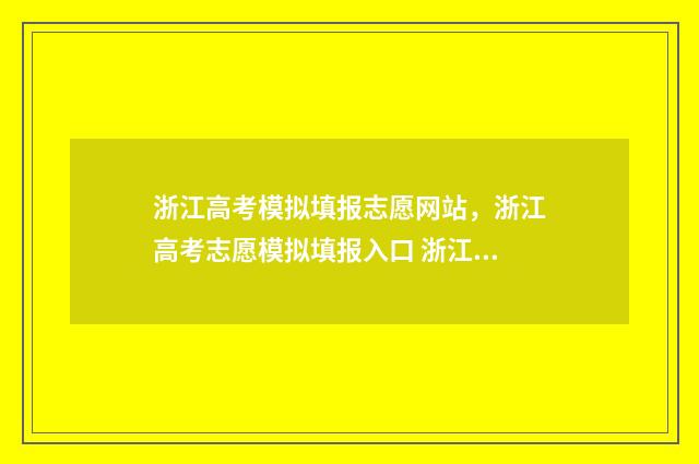 浙江高考模拟填报志愿网站，浙江高考志愿模拟填报入口 浙江高考模拟填报志愿怎么填报