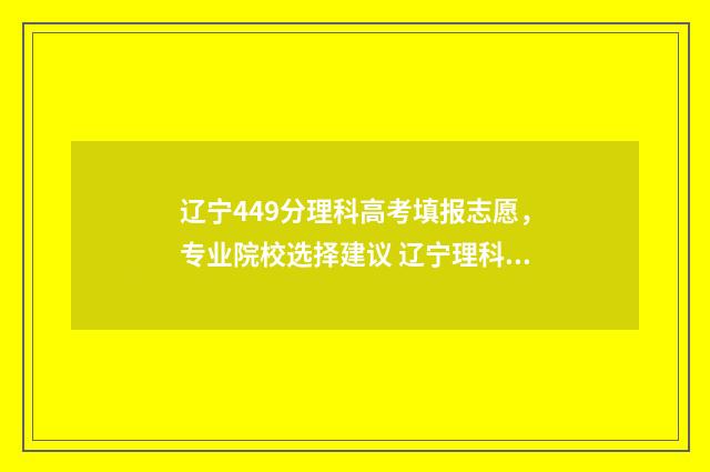辽宁449分理科高考填报志愿,专业院校选择建议 辽宁理科423分的大学
